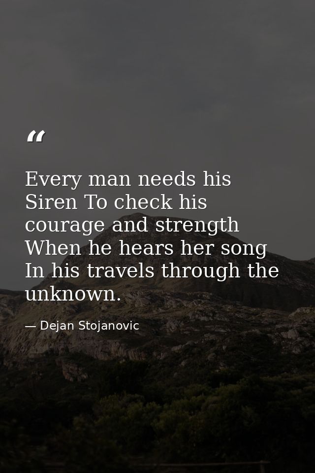 Every man needs his Siren To check his courage and strength When he hears her song In his travels through the unknown. — Dejan Stojanovic