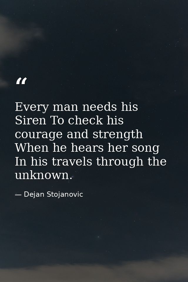 Every man needs his Siren To check his courage and strength When he hears her song In his travels through the unknown. — Dejan Stojanovic