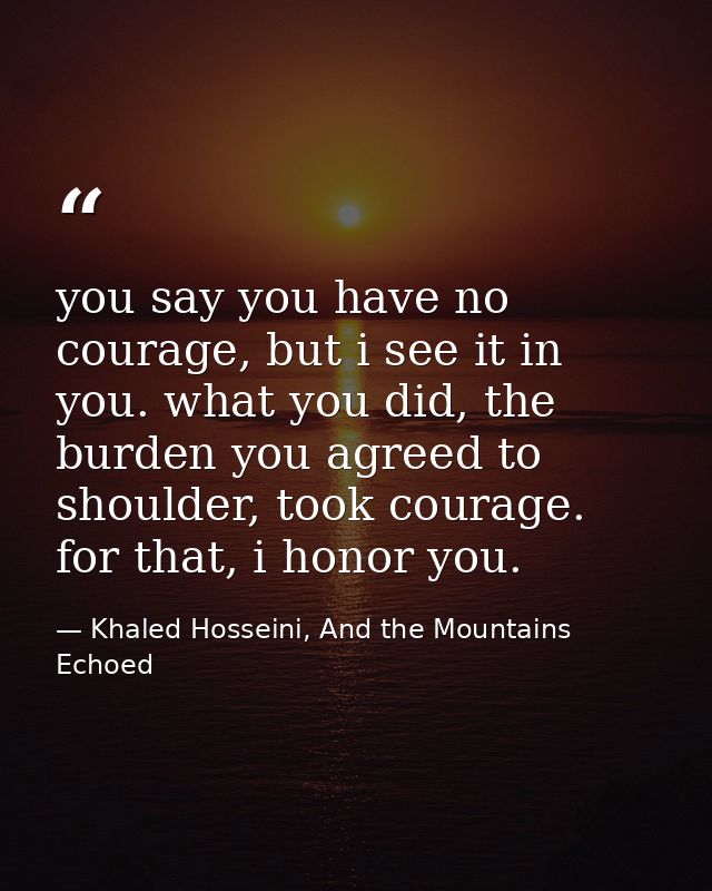 you say you have no courage, but i see it in you. what you did, the burden you agreed to shoulder, took courage. for tha — Khaled Hosseini, And the Mountains Echoed