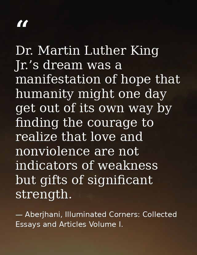 Dr. Martin Luther King Jr.’s dream was a manifestation of hope that humanity might one day get out of its own way by fin — Aberjhani, Illuminated Corners: Collected Essays and Articles Volume I.