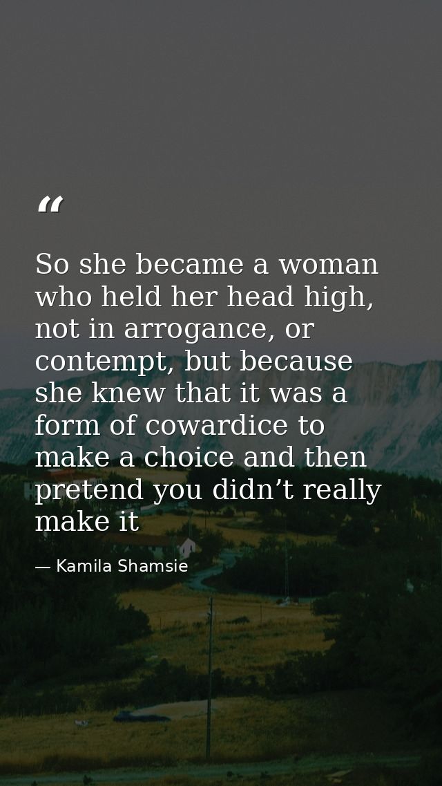 So she became a woman who held her head high, not in arrogance, or contempt, but because she knew that it was a form of  — Kamila Shamsie