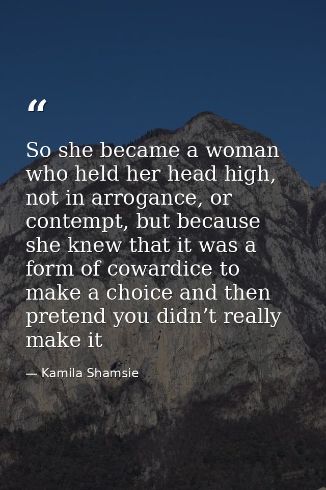 So she became a woman who held her head high, not in arrogance, or contempt, but because she knew that it was a form of  — Kamila Shamsie