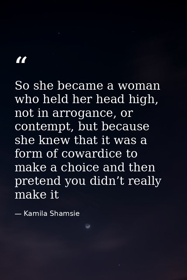 So she became a woman who held her head high, not in arrogance, or contempt, but because she knew that it was a form of  — Kamila Shamsie