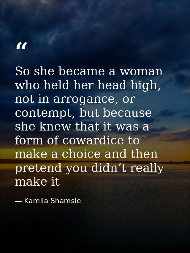 So she became a woman who held her head high, not in arrogance, or contempt, but because she knew that it was a form of  — Kamila Shamsie