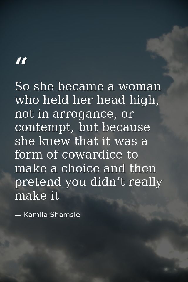 So she became a woman who held her head high, not in arrogance, or contempt, but because she knew that it was a form of  — Kamila Shamsie