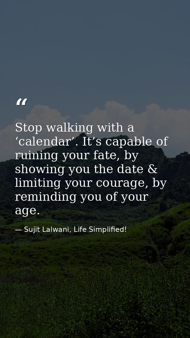 Stop walking with a ‘calendar’. It’s capable of ruining your fate, by showing you the date & limiting your courage, by r — Sujit Lalwani, Life Simplified!
