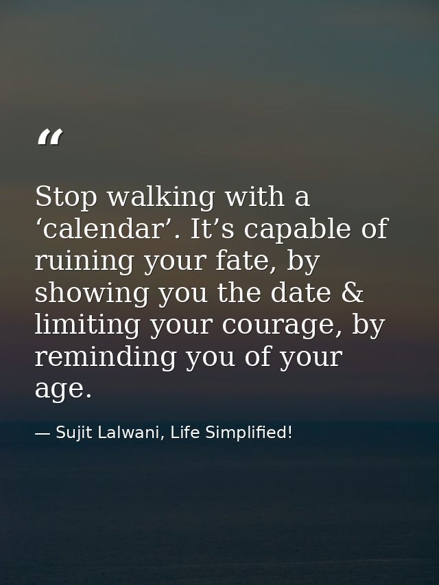 Stop walking with a ‘calendar’. It’s capable of ruining your fate, by showing you the date & limiting your courage, by r — Sujit Lalwani, Life Simplified!