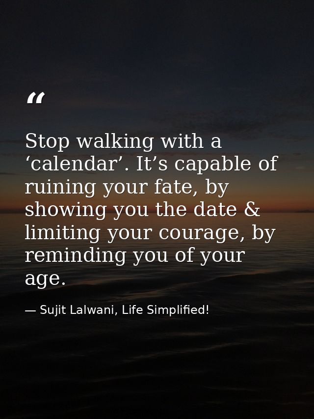 Stop walking with a ‘calendar’. It’s capable of ruining your fate, by showing you the date & limiting your courage, by r — Sujit Lalwani, Life Simplified!