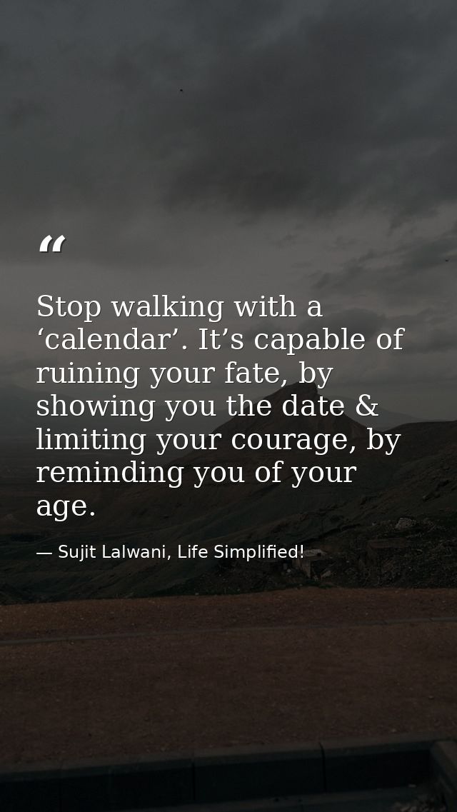 Stop walking with a ‘calendar’. It’s capable of ruining your fate, by showing you the date & limiting your courage, by r — Sujit Lalwani, Life Simplified!