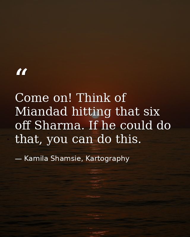 Come on! Think of Miandad hitting that six off Sharma. If he could do that, you can do this. — Kamila Shamsie, Kartography