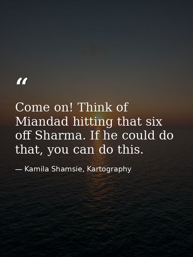 Come on! Think of Miandad hitting that six off Sharma. If he could do that, you can do this. — Kamila Shamsie, Kartography