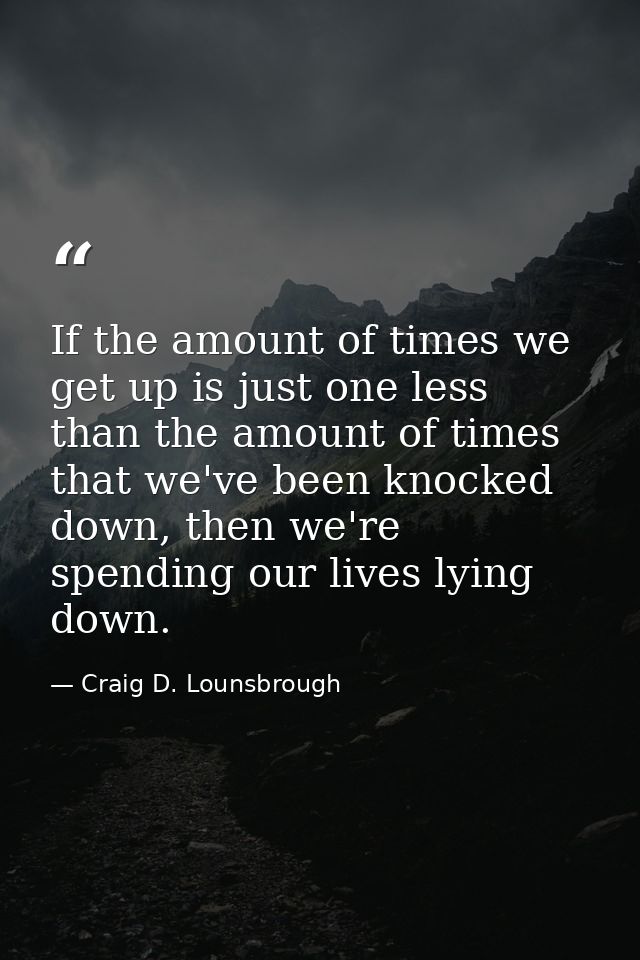 If the amount of times we get up is just one less than the amount of times that we've been knocked down, then we're spen — Craig D. Lounsbrough