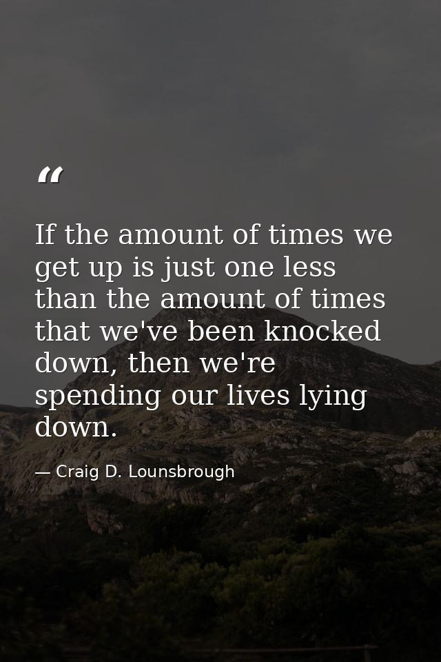If the amount of times we get up is just one less than the amount of times that we've been knocked down, then we're spen — Craig D. Lounsbrough