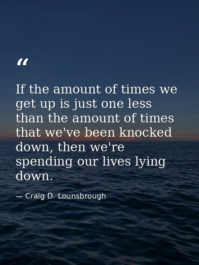 If the amount of times we get up is just one less than the amount of times that we've been knocked down, then we're spen — Craig D. Lounsbrough