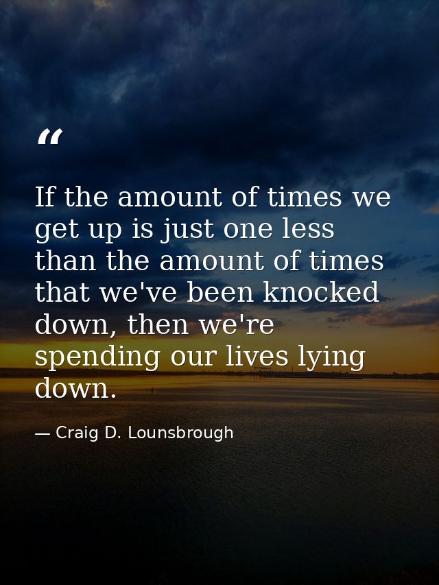 If the amount of times we get up is just one less than the amount of times that we've been knocked down, then we're spen — Craig D. Lounsbrough