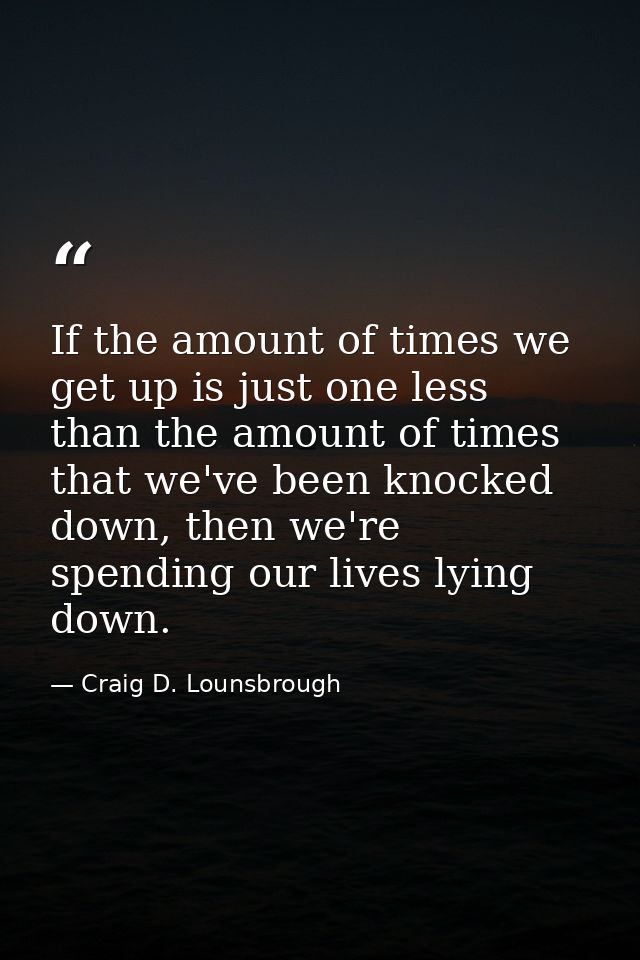 If the amount of times we get up is just one less than the amount of times that we've been knocked down, then we're spen — Craig D. Lounsbrough