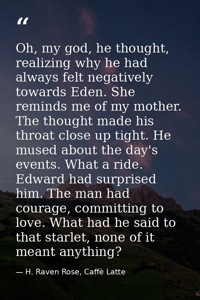 Oh, my god, he thought, realizing why he had always felt negatively towards Eden. She reminds me of my mother. The thoug — H. Raven Rose, Caffè Latte