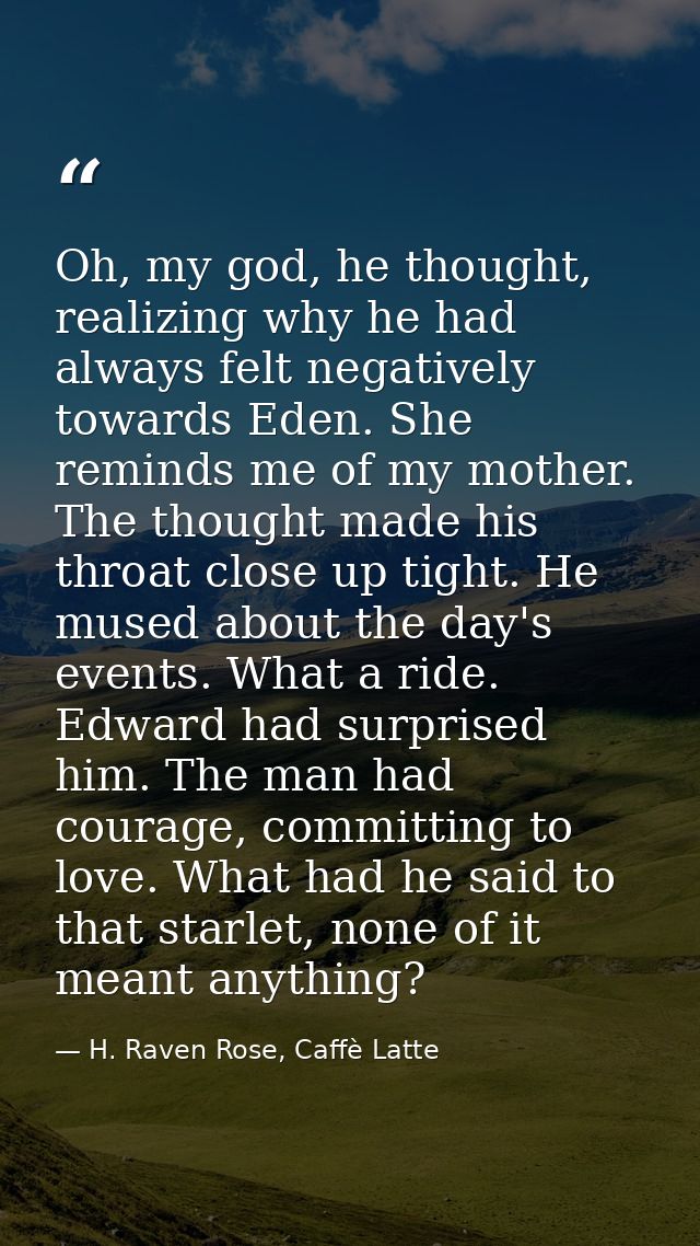 Oh, my god, he thought, realizing why he had always felt negatively towards Eden. She reminds me of my mother. The thoug — H. Raven Rose, Caffè Latte