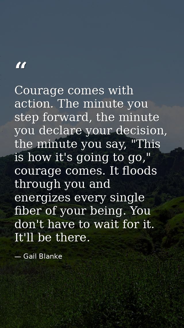 Courage comes with action. The minute you step forward, the minute you declare your decision, the minute you say, "This  — Gail Blanke