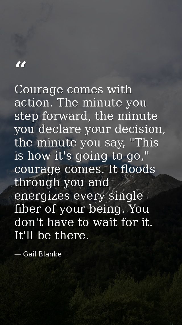 Courage comes with action. The minute you step forward, the minute you declare your decision, the minute you say, "This  — Gail Blanke