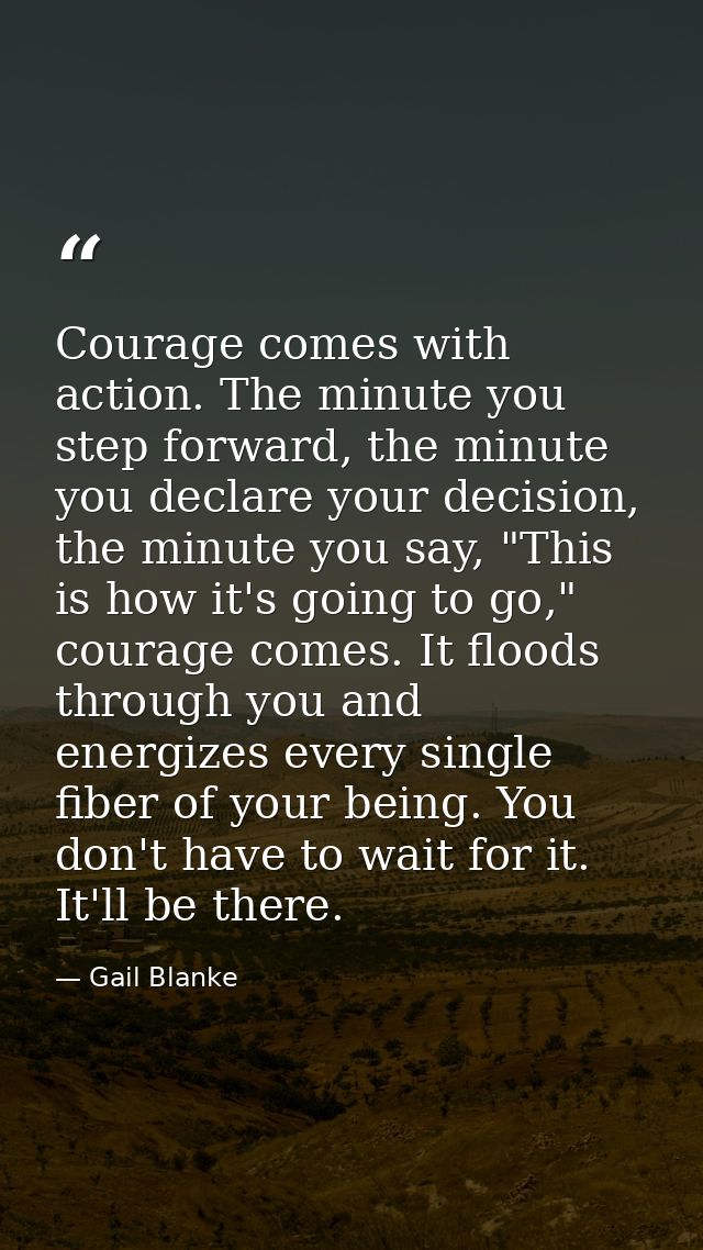 Courage comes with action. The minute you step forward, the minute you declare your decision, the minute you say, "This  — Gail Blanke