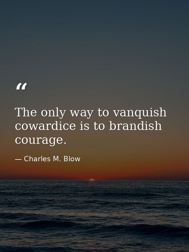 The only way to vanquish cowardice is to brandish courage. — Charles M. Blow