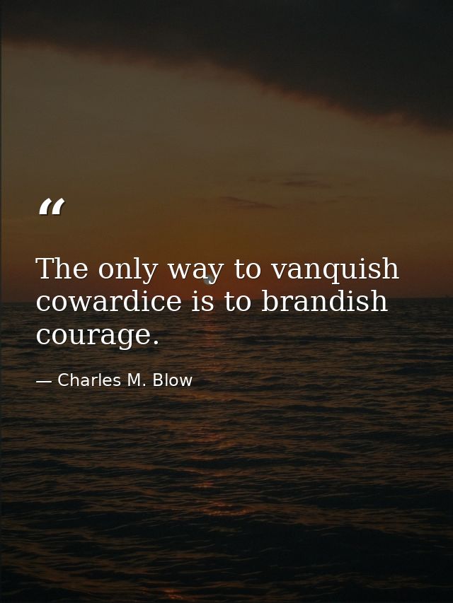 The only way to vanquish cowardice is to brandish courage. — Charles M. Blow