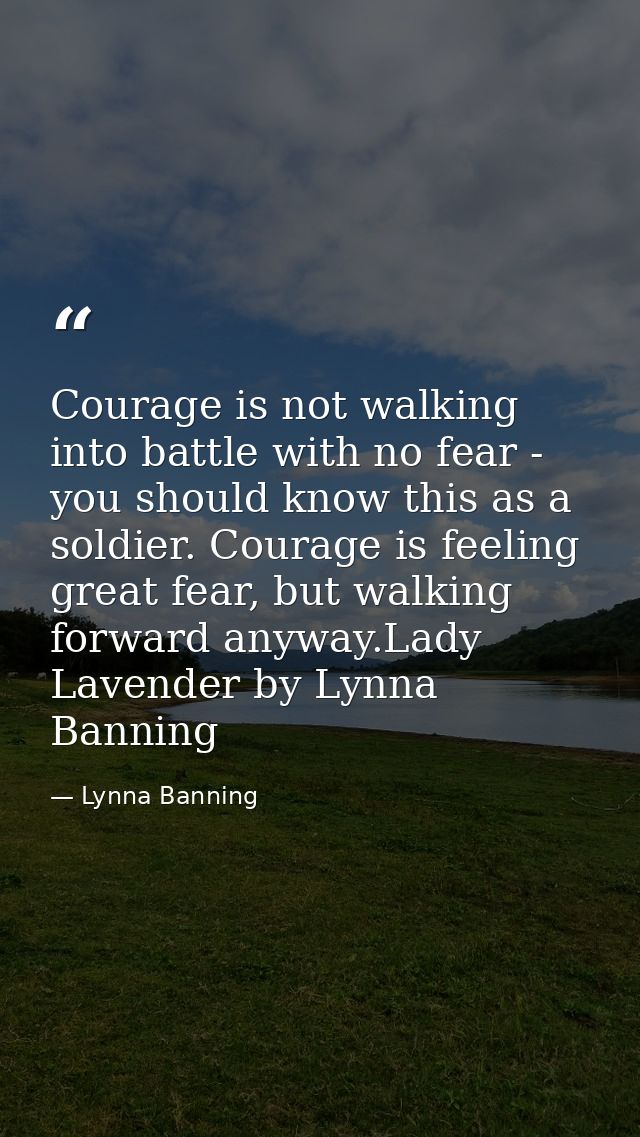 Courage is not walking into battle with no fear - you should know this as a soldier. Courage is feeling great fear, but  — Lynna Banning