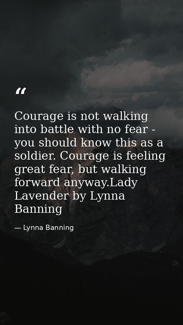 Courage is not walking into battle with no fear - you should know this as a soldier. Courage is feeling great fear, but  — Lynna Banning