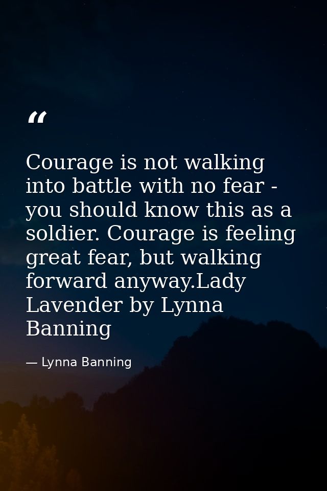 Courage is not walking into battle with no fear - you should know this as a soldier. Courage is feeling great fear, but  — Lynna Banning