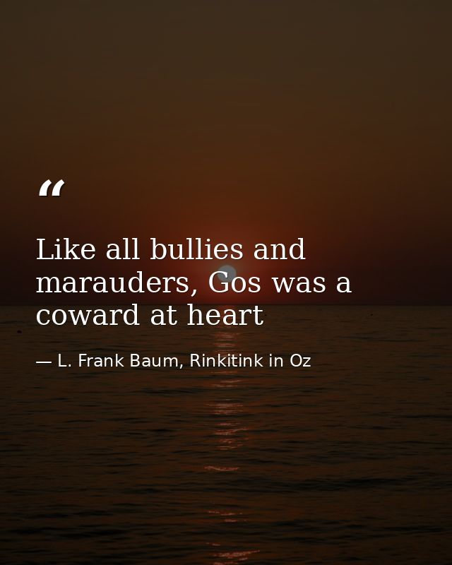 Like all bullies and marauders, Gos was a coward at heart — L. Frank Baum, Rinkitink in Oz