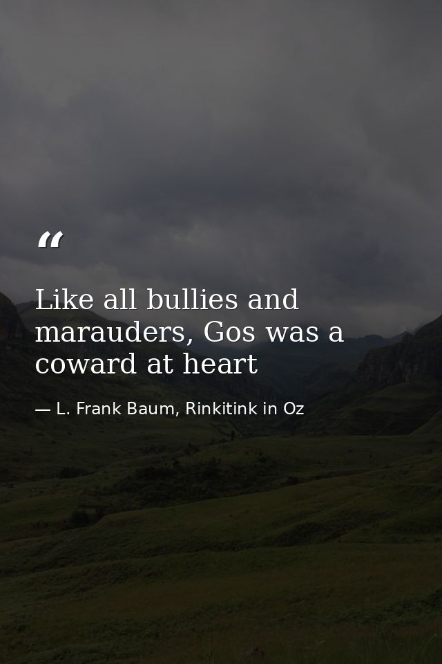 Like all bullies and marauders, Gos was a coward at heart — L. Frank Baum, Rinkitink in Oz