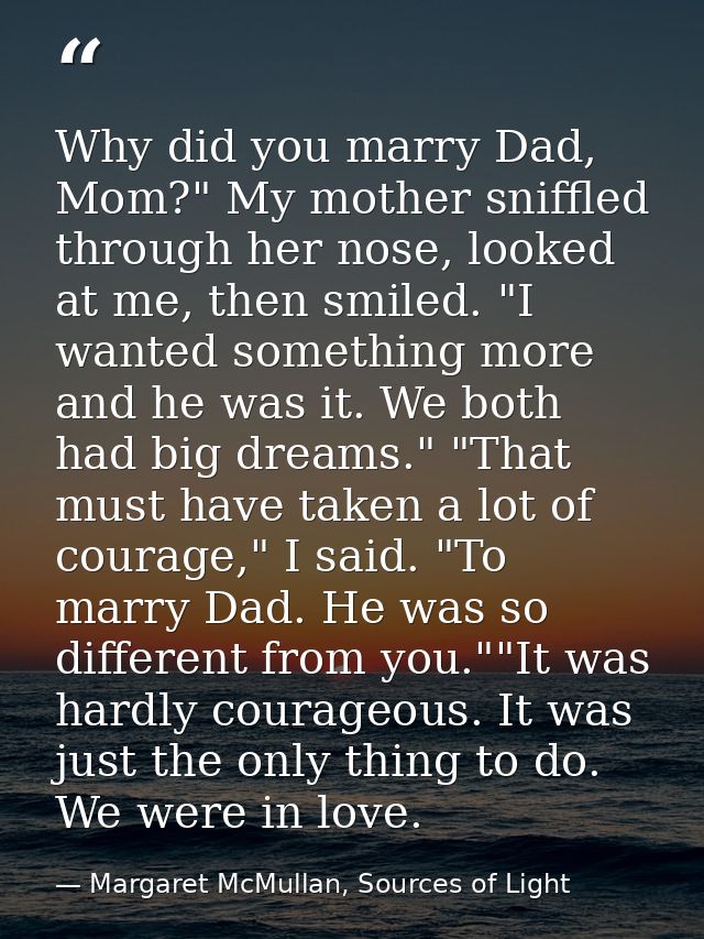 Why did you marry Dad, Mom?" My mother sniffled through her nose, looked at me, then smiled. "I wanted something more an — Margaret McMullan, Sources of Light