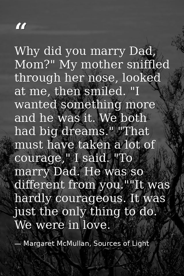 Why did you marry Dad, Mom?" My mother sniffled through her nose, looked at me, then smiled. "I wanted something more an — Margaret McMullan, Sources of Light