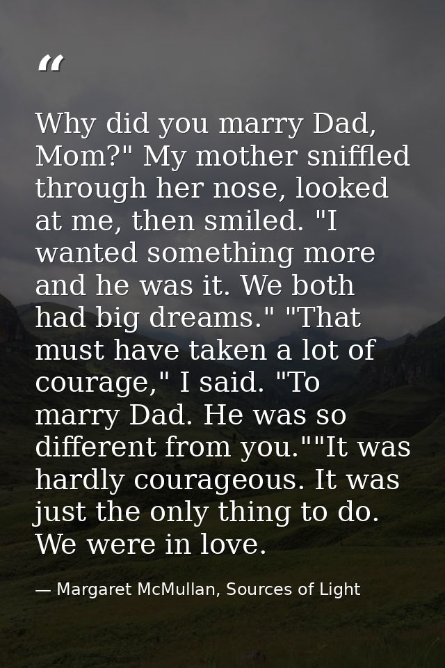 Why did you marry Dad, Mom?" My mother sniffled through her nose, looked at me, then smiled. "I wanted something more an — Margaret McMullan, Sources of Light