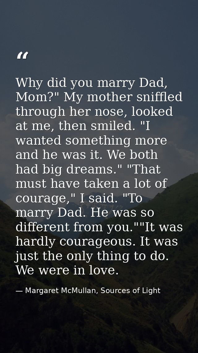 Why did you marry Dad, Mom?" My mother sniffled through her nose, looked at me, then smiled. "I wanted something more an — Margaret McMullan, Sources of Light