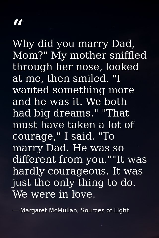 Why did you marry Dad, Mom?" My mother sniffled through her nose, looked at me, then smiled. "I wanted something more an — Margaret McMullan, Sources of Light