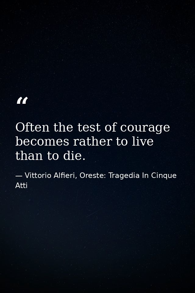 Often the test of courage becomes rather to live than to die. — Vittorio Alfieri, Oreste: Tragedia In Cinque Atti