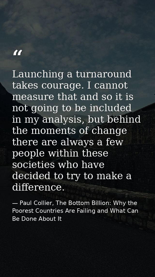 Launching a turnaround takes courage. I cannot measure that and so it is not going to be included in my analysis, but be — Paul Collier, The Bottom Billion: Why the Poorest Countries Are Failing and What Can Be Done About It