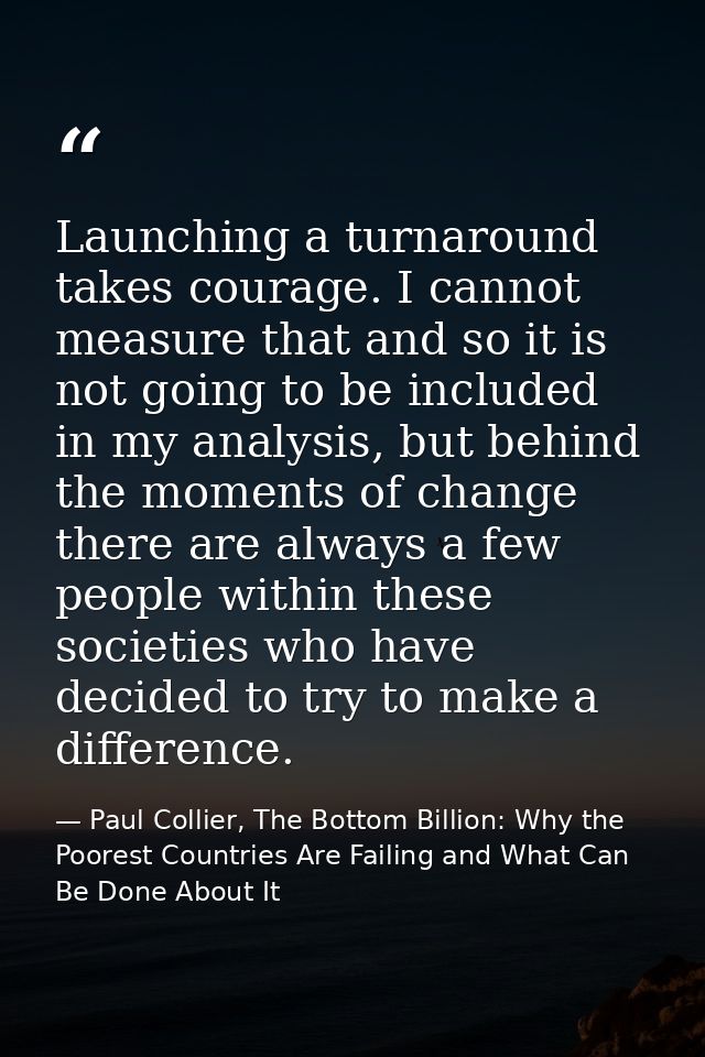 Launching a turnaround takes courage. I cannot measure that and so it is not going to be included in my analysis, but be — Paul Collier, The Bottom Billion: Why the Poorest Countries Are Failing and What Can Be Done About It