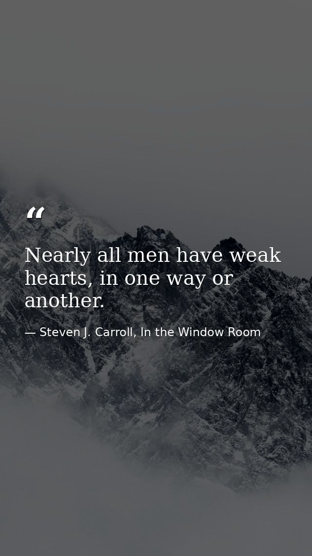 Nearly all men have weak hearts, in one way or another. — Steven J. Carroll, In the Window Room
