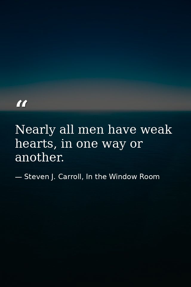 Nearly all men have weak hearts, in one way or another. — Steven J. Carroll, In the Window Room