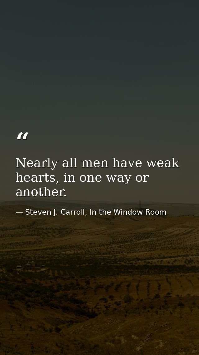 Nearly all men have weak hearts, in one way or another. — Steven J. Carroll, In the Window Room