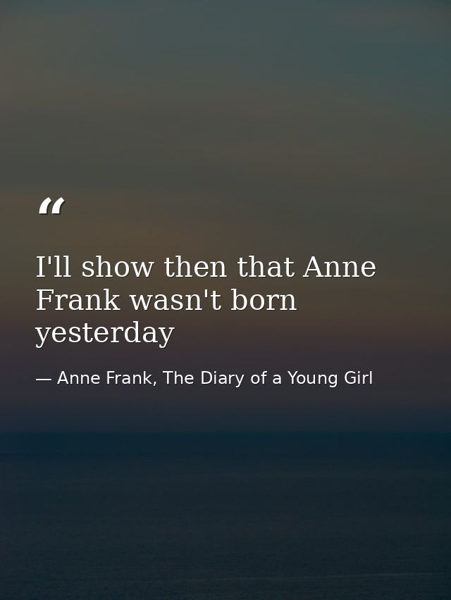 I'll show then that Anne Frank wasn't born yesterday — Anne Frank, The Diary of a Young Girl