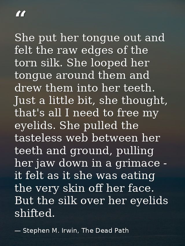 She put her tongue out and felt the raw edges of the torn silk. She looped her tongue around them and drew them into her — Stephen M. Irwin, The Dead Path