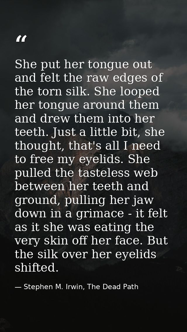 She put her tongue out and felt the raw edges of the torn silk. She looped her tongue around them and drew them into her — Stephen M. Irwin, The Dead Path
