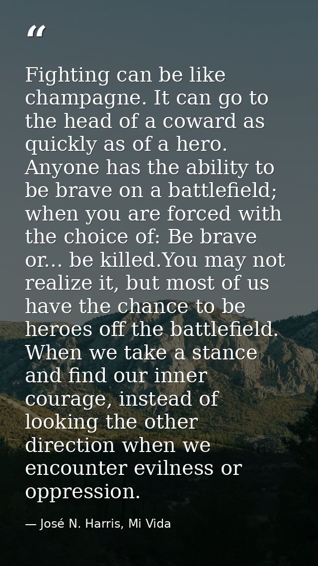 Fighting can be like champagne. It can go to the head of a coward as quickly as of a hero. Anyone has the ability to be  — José N. Harris, Mi Vida