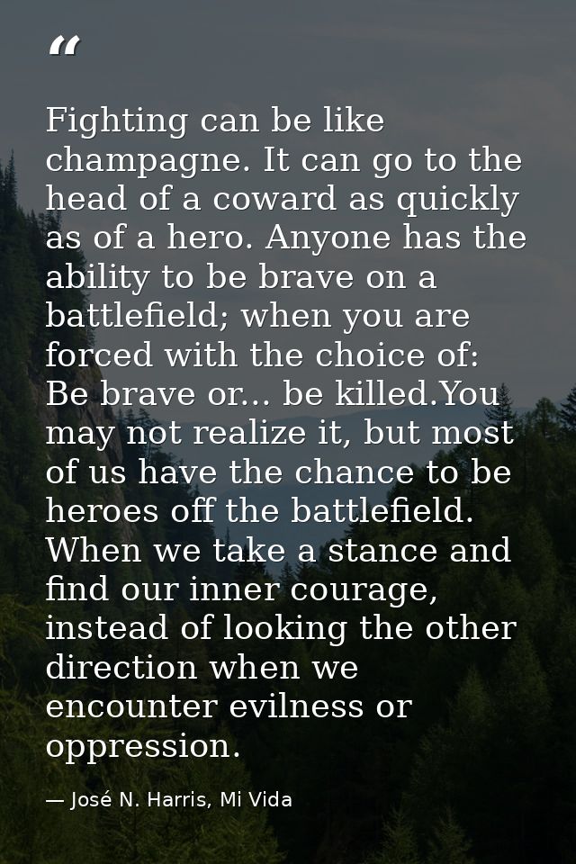 Fighting can be like champagne. It can go to the head of a coward as quickly as of a hero. Anyone has the ability to be  — José N. Harris, Mi Vida