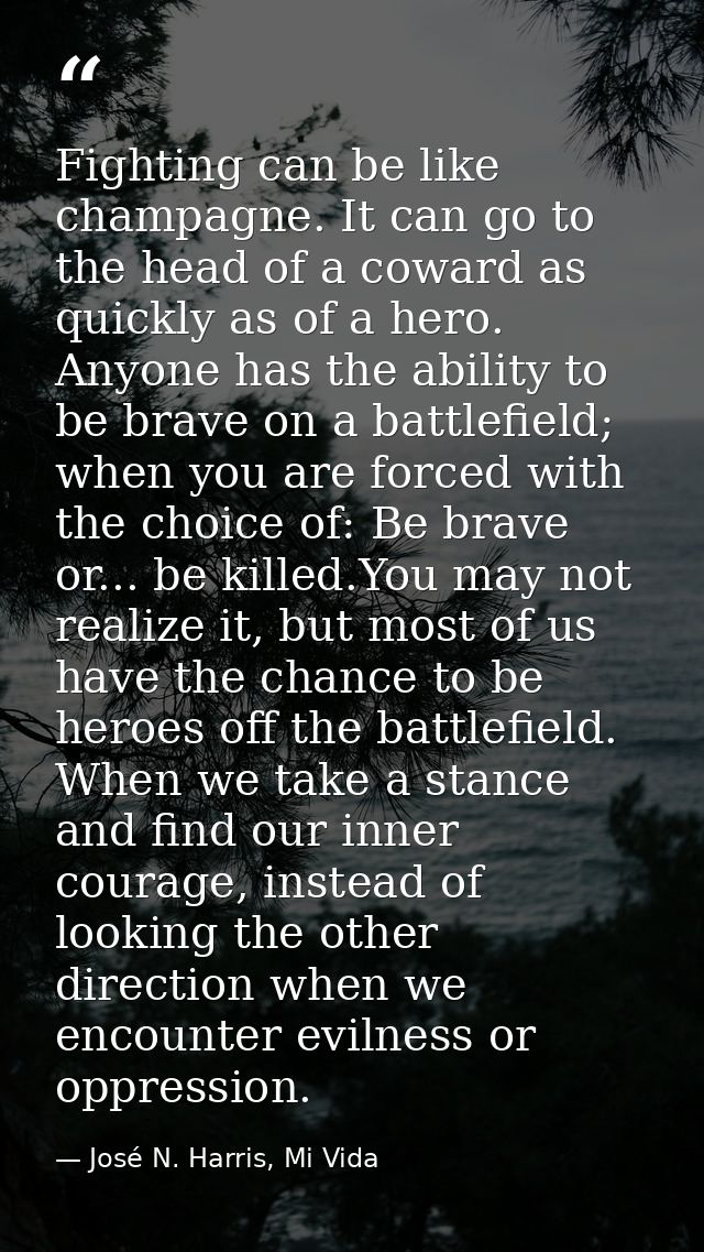 Fighting can be like champagne. It can go to the head of a coward as quickly as of a hero. Anyone has the ability to be  — José N. Harris, Mi Vida