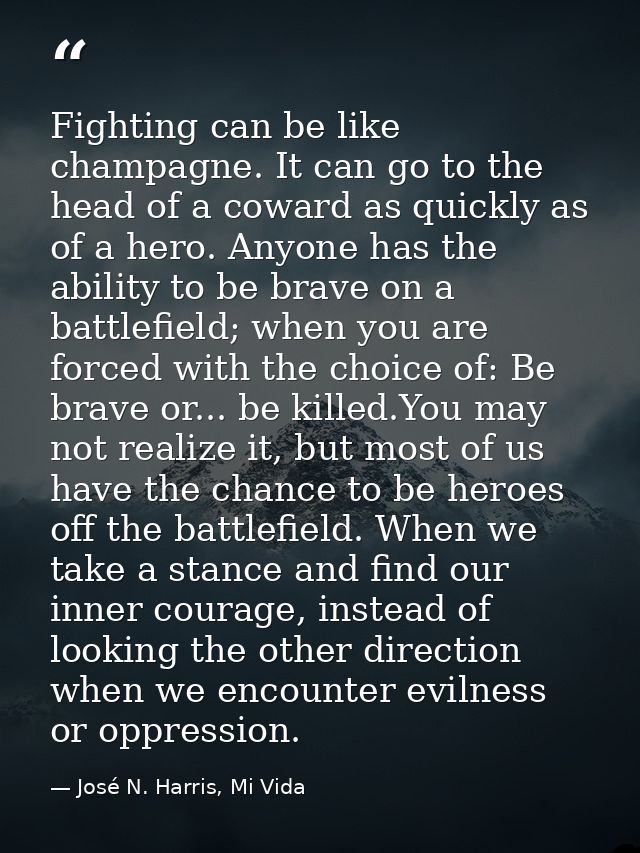 Fighting can be like champagne. It can go to the head of a coward as quickly as of a hero. Anyone has the ability to be  — José N. Harris, Mi Vida